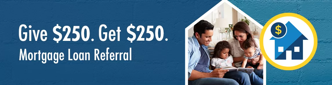 Refer your friends and family to our mortgage depart and get a $250 visa gift card when their loan closes.